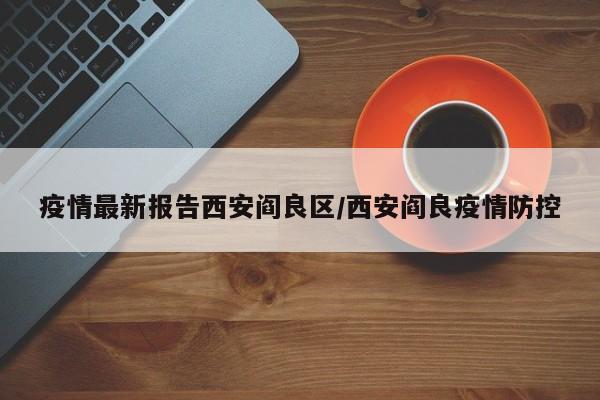 疫情最新报告西安阎良区/西安阎良疫情防控
