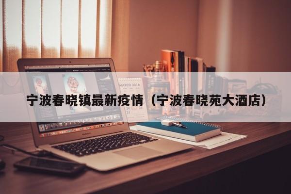 宁波春晓镇最新疫情（宁波春晓苑大酒店）