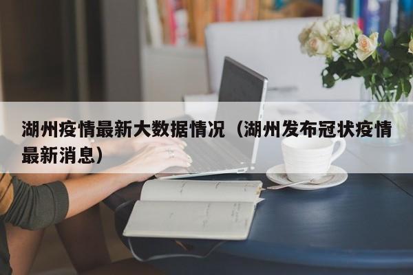 湖州疫情最新大数据情况（湖州发布冠状疫情最新消息）