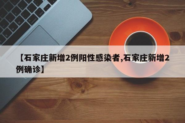 【石家庄新增2例阳性感染者,石家庄新增2例确诊】