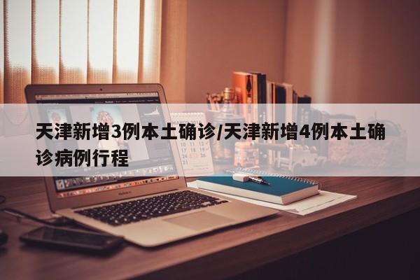天津新增3例本土确诊/天津新增4例本土确诊病例行程