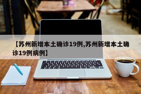 【苏州新增本土确诊19例,苏州新增本土确诊19例病例】