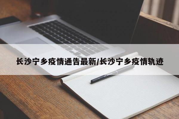 长沙宁乡疫情通告最新/长沙宁乡疫情轨迹