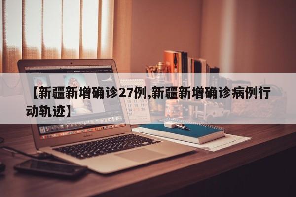 【新疆新增确诊27例,新疆新增确诊病例行动轨迹】