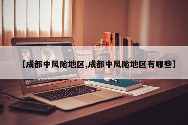 【成都中风险地区,成都中风险地区有哪些】
