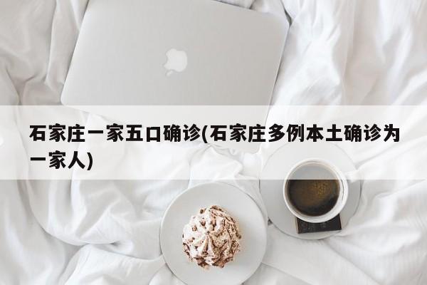 石家庄一家五口确诊(石家庄多例本土确诊为一家人)