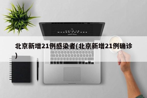 北京新增21例感染者(北京新增21例确诊)