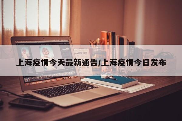 上海疫情今天最新通告/上海疫情今日发布