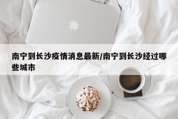 南宁到长沙疫情消息最新/南宁到长沙经过哪些城市