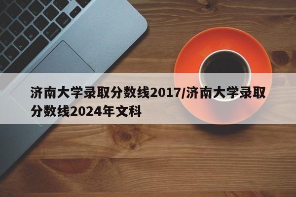 济南大学录取分数线2017/济南大学录取分数线2024年文科