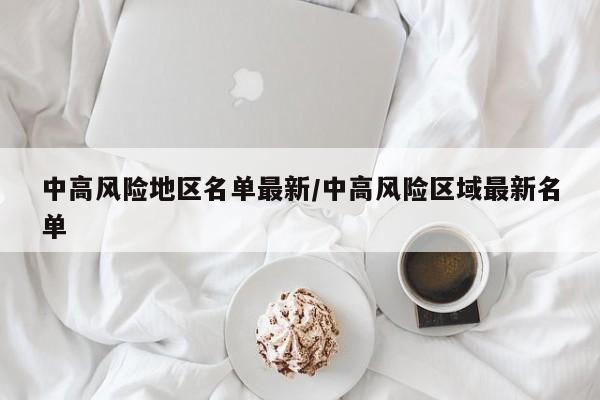 中高风险地区名单最新/中高风险区域最新名单